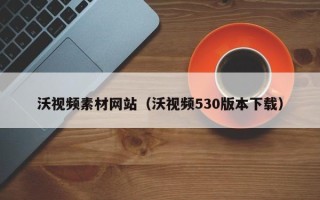 吐鲁番沃视频素材网站（沃视频530版本下载）
