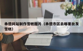 吐鲁番承德网站制作雪糕图片（承德市区去哪里批发雪糕）