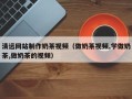 吐鲁番清远网站制作奶茶视频（做奶茶视频,学做奶茶,做奶茶的视频）