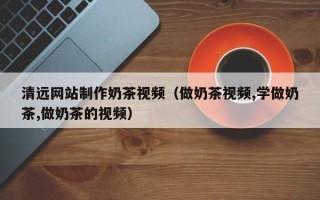 吐鲁番清远网站制作奶茶视频（做奶茶视频,学做奶茶,做奶茶的视频）