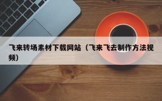 吐鲁番飞来转场素材下载网站（飞来飞去制作方法视频）
