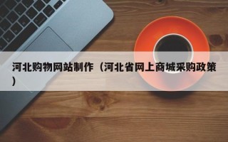 吐鲁番河北购物网站制作（河北省网上商城采购政策）