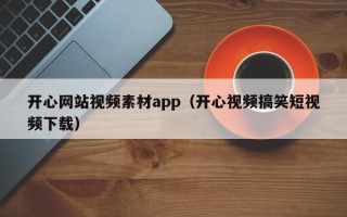 吐鲁番开心网站视频素材app（开心视频搞笑短视频下载）
