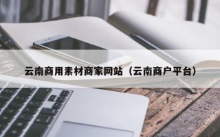 吐鲁番云南商用素材商家网站（云南商户平台）