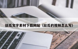吐鲁番丝瓜文字素材下载网站（丝瓜的视频怎么写）