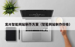 吐鲁番龙川智能网站制作方案（智能网站制作价格）