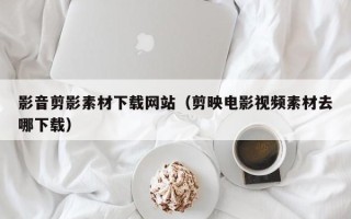 吐鲁番影音剪影素材下载网站（剪映电影视频素材去哪下载）