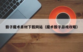 吐鲁番骰子魔术素材下载网站（魔术骰子游戏攻略）