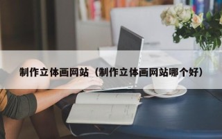 吐鲁番制作立体画网站（制作立体画网站哪个好）